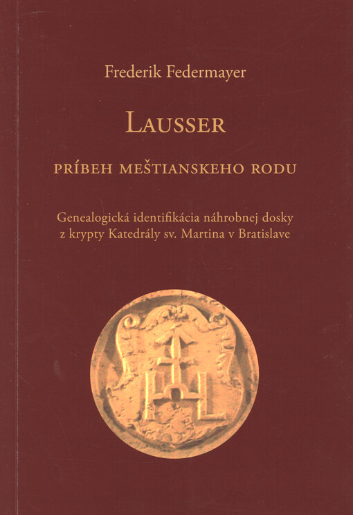 Lausser : príbeh meštianskeho rodu : genealogická identifikácia náhrobnej dosky z krypty Katedrály sv. Martina v Bratislave