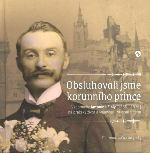 Obsluhovali jsme korunního prince : vzpomínky Antonína Fialy (1866-1936) na pražský život a vojančení za císaře pána