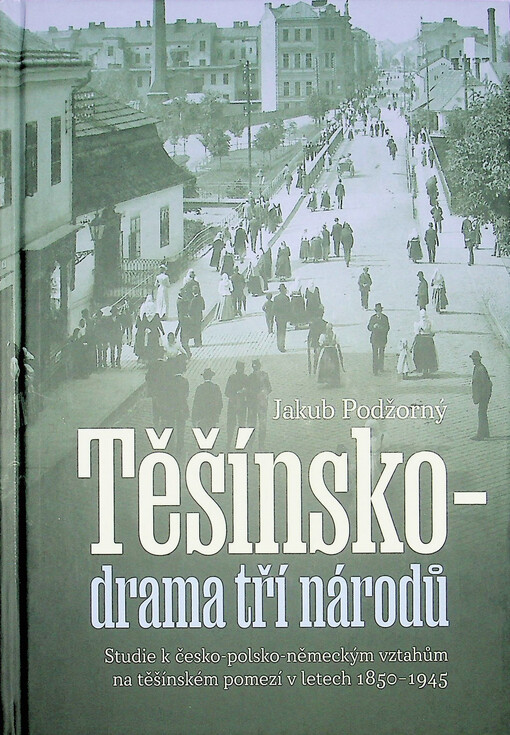 Těšínsko : drama tří národů : studie k česko-polsko-německým vztahům na těšínském pomezí v letech 1850-1945