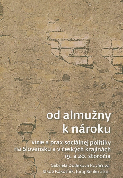 Od almužny k nároku : vízie a prax sociálnej politiky na Slovensku a v českých krajinách 19. a 20. storočia