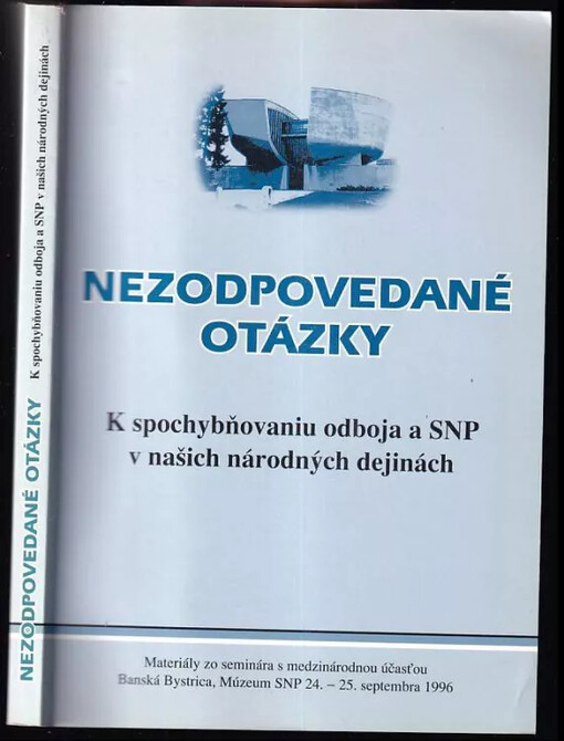 Nezodpovedané otázky : k spochybňovaniu odboja a SNP v našich národných dejinách : materiály zo seminára s medzinárodnou účasťou : Banská Bystrica, Múzeum SNP 24.-25. septembra 1996