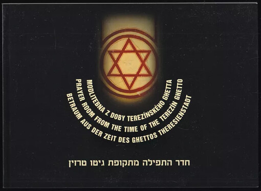 Modlitebna z doby terezínského ghetta : Prayer room from the time of the Terezín ghetto = Betraum aus der Zeit des Ghettos Theresienstadt = Chadar ha-tfila mi-tkufat geto Terezin
