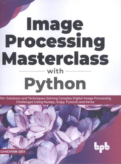 Image processing masterclass with Python : 50+ solutions and techniques solving complex digital image processing challenges using Numpy, Scipy, Pytorch and Keras