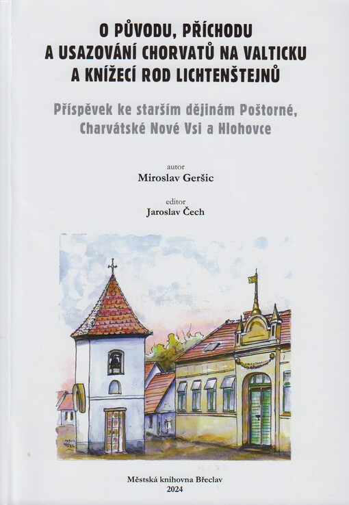 O původu, příchodu a usazování Chorvatů na Valticku a knížecí rod Lichtenštejnů : příspěvek ke starším dějinám Poštorné, Charvátské Nové Vsi a Hlohovce = O porijeklu, dolasku i naseljavanju Hrvata u području Valtica i kneževskoj kući Lihtenštajn : prilog ranijoj povijesti Poštorne, Charvatske Nove Vsi i Hlohovce
