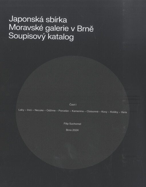 Japonská sbírka Moravské galerie v Brně : soupisový katalog = The Japanese collection of the Moravian Gallery in Brno : Inventory catalogue. část I = Volume I, Laky - Inró - Necuke - Porcelán - Kamenina - Cloisonné - Kovy - Košíky - Varia = Lacquerware - Inro Cases - Netsuke Buttons - Porcelain - Stoneware - Cloisonné - Metalwork - Basketry - Varia