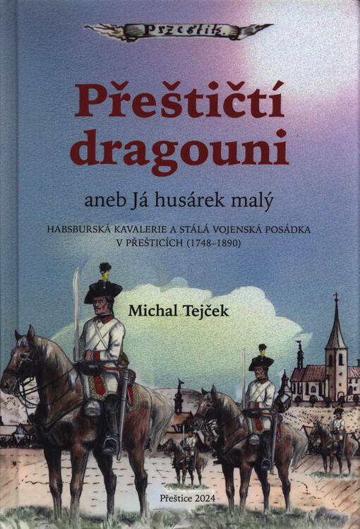 Přeštičtí dragouni, aneb, Já husárek malý : habsburská kavalerie a stálá vojenská posádka v Přešticích (1748-1890)