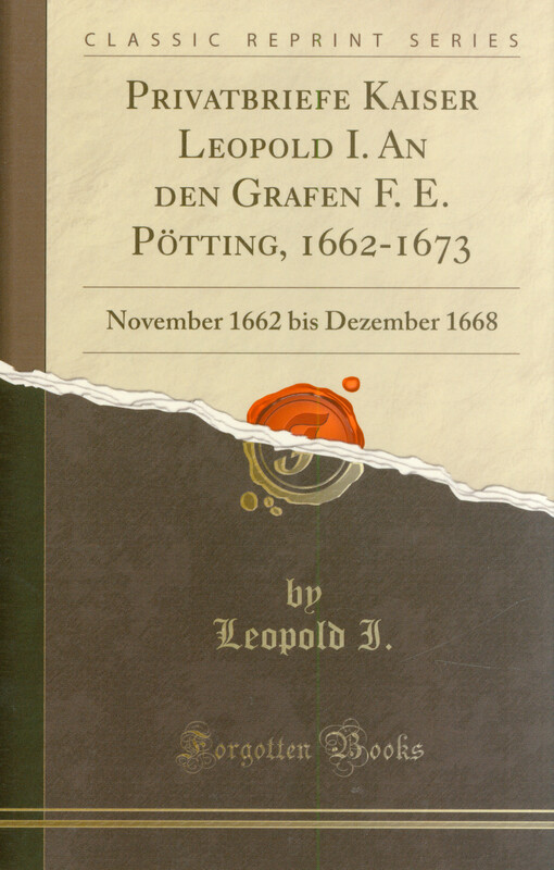 Privatbriefe Kaiser Leopold I. an den Grafen F. E. Pötting 1662-1673. I. Teil, November 1662 bis Dezember 1668