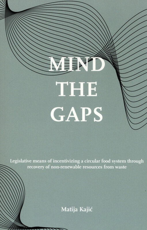 Mind the gaps! : legislative means of incentivizing a circular food system through recovery of non-renewable resources from waste = Let op de gaten! : wetgevende middelen om een circulair voedselsysteem te stimuleren goot het terugwinnen van niet-hernieuwbare grondstoffen uit afval (met een samenvatting in het Nederlands) = Oprez, Raskorak! : zakonska sredstva poticanja kružnog prehrambenog sustava oporabom neobnovljivih resursa iz otpada (sa sažetkom na Hrvatskom)