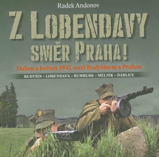 Z Lobendavy směr Praha! : duben a květen 1945 mezi Budyšínem a Prahou : Budyšín - Lobendava - Rumburk - Mělník - Ďáblice