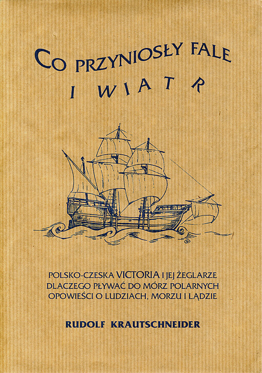 Co przyniosły fale i wiatr :polsko-czeska Victoria i jej żeglarze : dlaczego pływać do mórz polarnych : opowieści o ludziach, morzu i lądzie /
