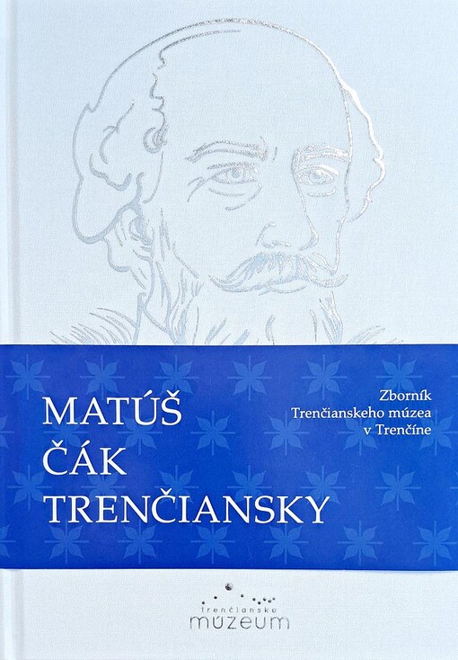 Matúš Čák Trenčiansky 1321-2021 : zborník Trenčianskeho múzea v Trenčíne z odbornej konferencie organizovanej pri príležitosti 700. výročia úmrtia Matúša Čáka Trenčianskeho