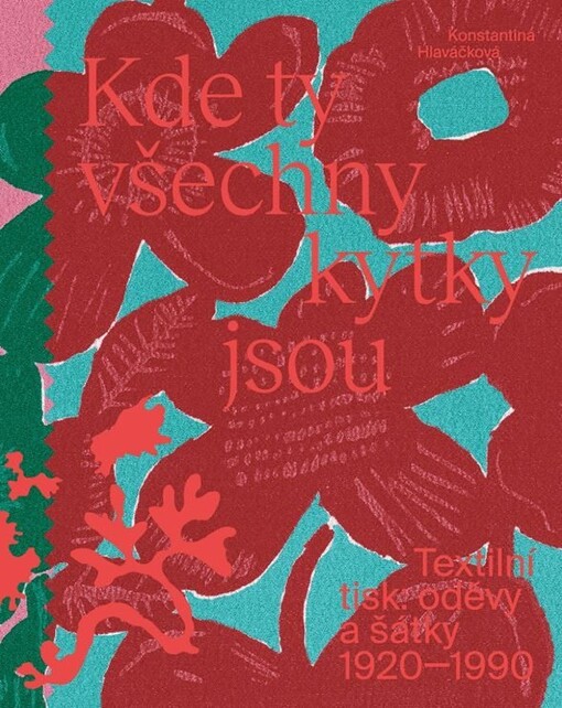 Kde ty všechny kytky jsou : textilní tisk: oděvy a šátky 1920-1990