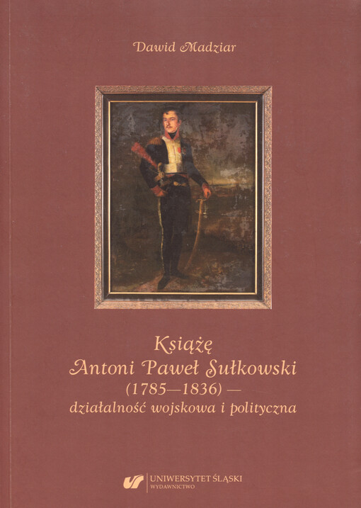 Książę Antoni Paweł Sułkowski (1785-1836) : działalność wojskowa i polityczna