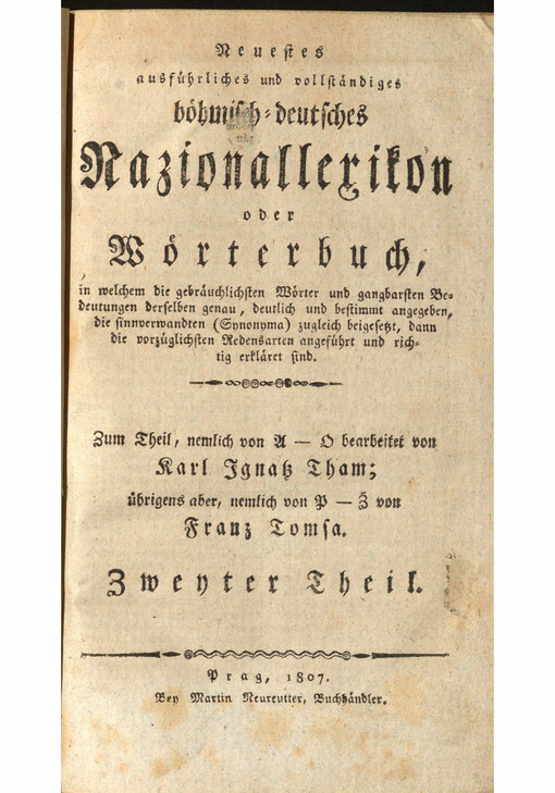 Neuestes ausführliche und vollständiges böhmisch-deutsches Nazionallexikon oder Wörterbuch : in welchem die gebräuchlichsten Wörter und gangbarsten Bedeutungen derselben genau, deutlich und bestimmt angegeben, die sinnverwandten (Synonyma) zugleich beigesetzt, dann die vorzüglichsten Redenarten angeführt und richtig erkläret sind. Zweyter Theil