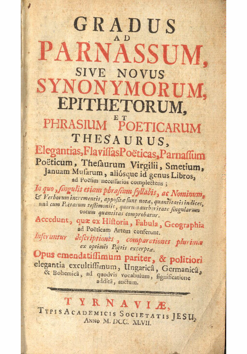 Gradus ad Parnassum, sive novus synonymorum, epithetorum, et phrasium poeticarum Thesaurus : Elegantias, Flavissas Poëticas, Parnassum Poëticum, Thesaurum Virgilii, Smetium, Januam Musarum, aliósque id genus Libros, ad Poësim necessarios complectens. In quo, singulis etiam phrasium syllabis, ac Nominum, & Verborum incrementis, appositae sunt notae, quantitatis indices, unà cum Poëtarum testimoniis, quorum authoritate singularum vocum quantitas comprobatur. Accedunt, quae ex Historia, Fabula, Geographia ad Poëticam Artem conferunt. Inseruntur descriptiones, comparationes plurimae ex optimis Poëtis excerptae