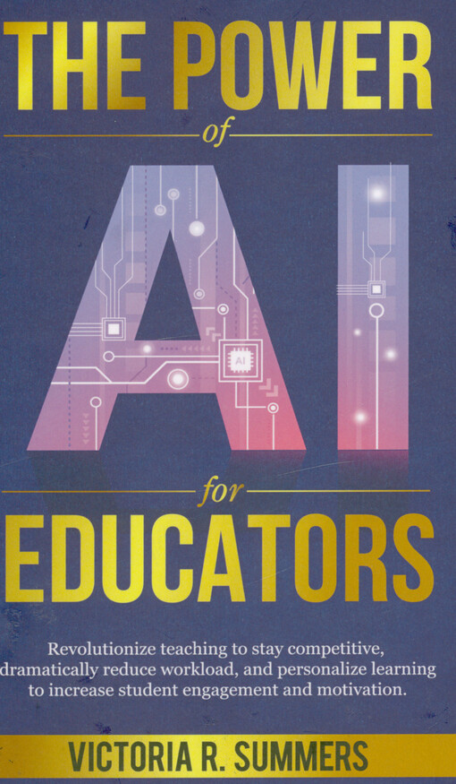 The power of AI for educators : revolutionize teaching to stay competitive, dramatically reduce workload, and personalize learning to increase student engagement and motivation