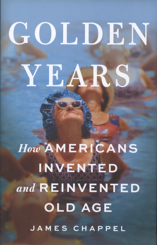 Golden years : how Americans invented and reinvented old age