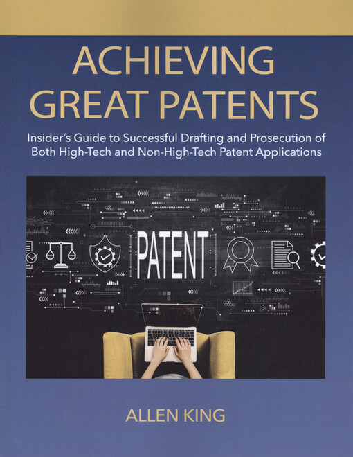 Achieving great patents : insider's guide to successful drafting and prosecution of both high-tech and non-high-tech patent applications