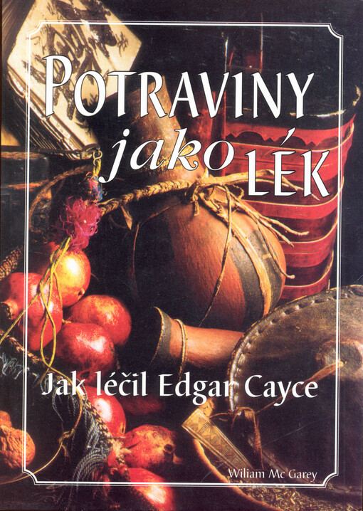 Potraviny jako lék : jak léčil Edgar Cayce - nejslavnější americký léčitel a jasnovidec : cesta ke zdraví pomocí známých potravin a pozitivních životních postojů