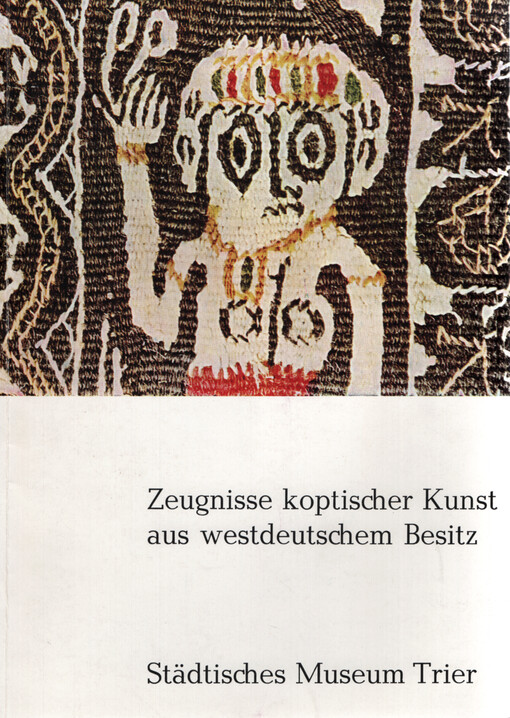 Zeugnisse koptischer Kunst aus westdeutschem Besitz : Städtisches Museum Trier, 11. Juli bis 12. September 1965 : Ausstellung in Zusammenarbeit mit den Städtischen Museen Recklinghausen aus Anlaß des Siebenten Internationalen Kongresses für Christliche Archäologie