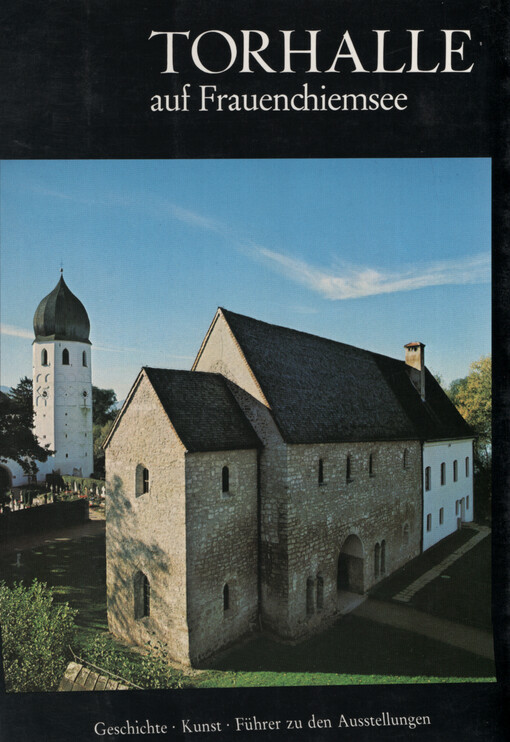 Torhalle auf Frauenchiemsee : Zeugnisse zur Frühgeschichte des Klosters Frauenwörth ; romanische Fresken aus dem Sanktuarium des Münsters von Frauenwörth ; Denkmäler bayerischer Frömmigkeit aus der Zeit der Agilolfinger und Karolinger