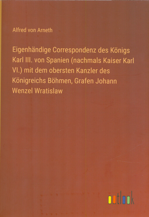 Eigenhändige Correspondenz des Königs Karl III. (nachmals Kaiser Karl VI.) mit dem obersten Kanzler des Königreichs Böhmen, Grafen Johann Wenzel Wratislaw