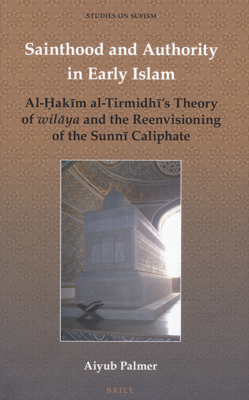 Sainthood and authority in early Islam : al-Ḥakīm al-Tirmidhī's theory of wilāya and the reenvisioning of the Sunnī caliphate