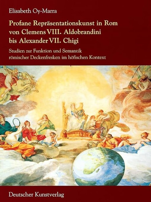 Profane Repräsentationskunst in Rom von Clemens VIII. Aldobrandini bis Alexander VII. Chigi :Studien zur Funktion und Semantik römischer Deckenfresken im höfischen Kontext