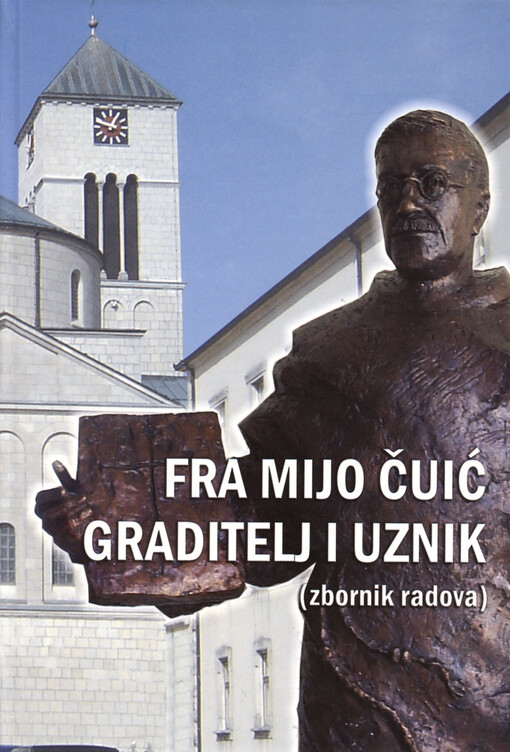 Fra Mijo Čuić - graditelj i uznik : u prigodi 50. obljetnice smrti (1959. - 2009.) : zbornik radova sa Znanstvenog simpozija održanog u Tomislavgradu 4. srpnja 2009.