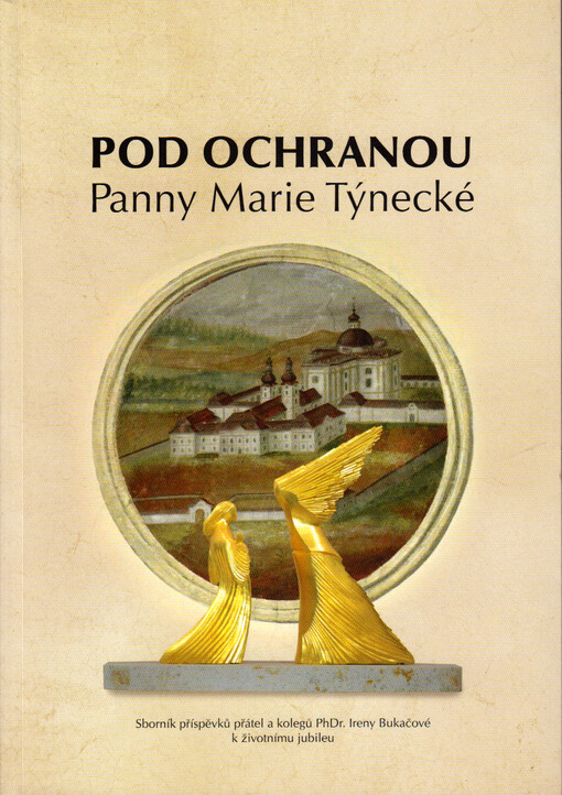 Pod ochranou Panny Marie Týnecké : sborník příspěvků přátel a kolegů PhDr. Ireny Bukačové k životnímu jubileu = Under the protection of Our Lady of Mariánská Týnice : essays by friends and colleagues in honour of PhDr. Irena Bukačová