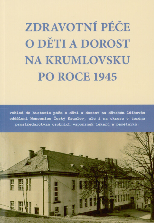 Zdravotní péče o děti a dorost na Krumlovsku po roce 1945 : pohled do historie péče o děti a dorost na dětském lůžkovém oddělení Nemocnice Český Krumlov, ale i na okrese v terénu prostřednictvím osobních vzpomínek lékařů a pamětníků