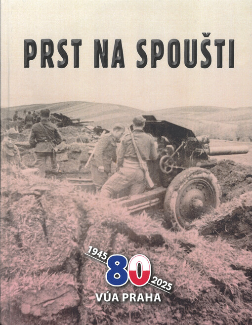 Prst na spoušti : osvobození naší vlasti ve fotografiích a archiváliích Vojenského ústředního archivu - Vojenského historického archivu
