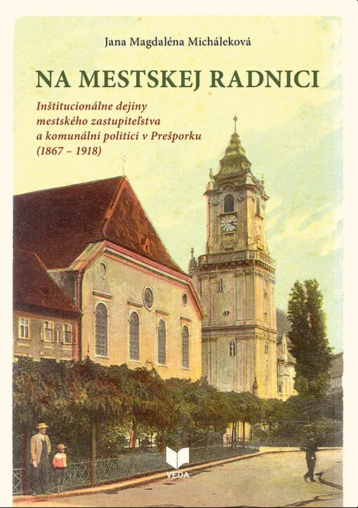 Na mestskej radnici : inštitucionálne dejiny mestského zastupiteľstva a komunálni politici v Prešporku (1867-1918) = At the city hall : institutional history of municipal corporation and local politicians in Pressburg (1867-1918)