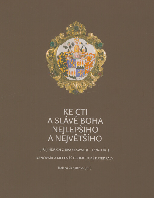 Ke cti a slávě boha nejlepšího a největšího : Jiří Jindřich z Mayerswaldu (1676-1747) - kanovník a mecenáš olomoucké katedrály