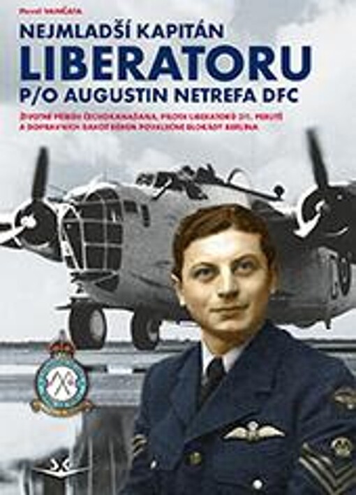 Nejmladší kapitán Liberatoru P/O Augustin Netrefa DFC : životní příběh Čechokanaďana, pilota Liberatorů 311. perutě a dopravních Dakot během poválečné blokády Berlína