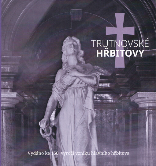 Trutnovské hřbitovy : vydáno ke 150. výročí vzniku hlavního hřbitova = Friedhöfe in Trautenau : herausgegeben zum 150. Jahrestag des Hauptfriedhofs