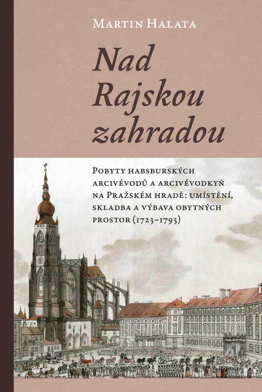 Nad Rajskou zahradou : pobyty habsburských arcivévodů a arcivévodkyň na Pražském hradě: umístění, skladba a výbava obytných prostor (1723-1793)