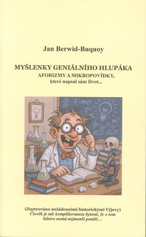 Myšlenky geniálního hlupáka : aforizmy a mikropovídky, které napsal sám život... : (ilustrováno nežádoucími historickými výjevy) : člověk je tak komplikovanou bytostí, že o tom lidstvo nemá nejmenší ponětí...