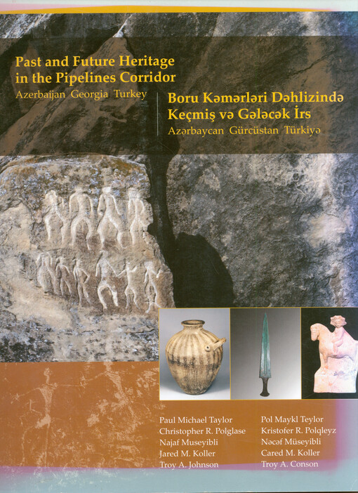 Past and future heritage in the pipelines corridor : Azerbaijan, Georgia, Turkey : new discoveries from excavations by the Institute of Archaeology and Ethnography (Baku, Azerbaijan), the Georgian National Museum (Tbilisi, Georgia), and Gazi University (Ankara, Turkey) = Boru kǝmǝrlǝri dǝhlizindǝ keçmiş vǝ gǝlǝcǝk irs : Azǝrbaycan, Gürcüstan, Türkiyǝ : Arxeologia və Etnoqrafiya İnstitutu (Bakı, Azərbaycan), Gürcüstan Dövlət Muzeyi (Tbilisi, Gürcüstan) və Qazi Universiteti (Ankara, Türkiə) tərəfindən aparılmış arxeoloji qazıntılar zamanı aşkar edilmiş yeni arxeoloji tapıntılar