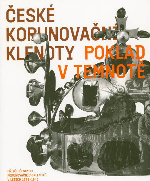 České korunovační klenoty : poklad v temnotě : příběh českých korunovačních klenotů v letech 1938-1945