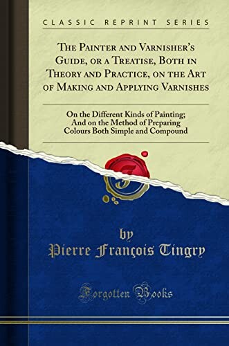 The painter and varnisher's guide, or, A treatise, both in theory and practice, on the art of making and applying varnishes : on the different kinds of painting and on the method of preparing colours both simple and compound