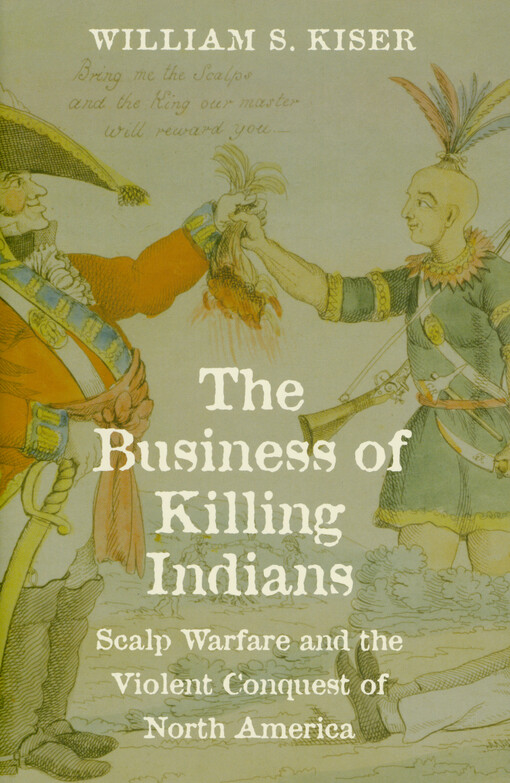  William S. Kiser - The business of killing Indians : scalp warfare and the violent conquest of North America