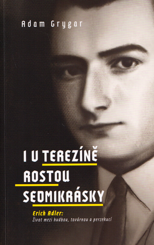 I v Terezíně rostou sedmikrásky : Erich Adler - život mezi hudbou, továrnou a perzekucí / Adam Grygar