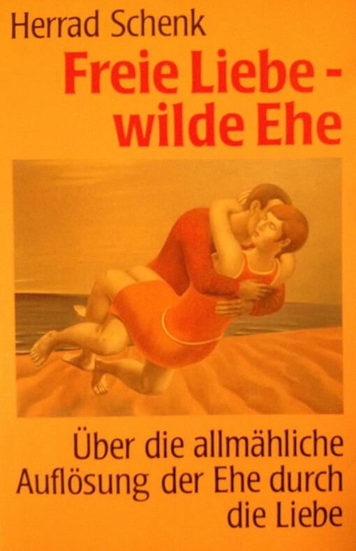 Freie Liebe - wilde Ehe :über die allmähliche Auflösung der Ehe durch die Liebe