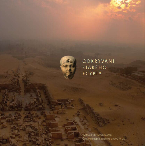 Odkrývání starého Egypta :výstava k 50. výročí založení Českého egyptologického ústavu FF UK = Unearthing ancient Egypt : exhibition organised on the occasion of the 50th anniversary of the Czech Institute of Egyptology, Faculty of Arts, Charles University in Prague