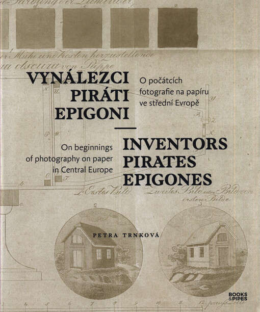 Vynálezci, piráti, epigoni : o počátcích fotografie na papíru ve střední Evropě = Inventors, pirates, epigones : on beginnings of photography on paper in central Europe