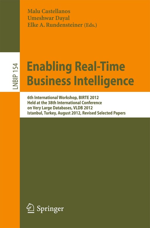 Enabling Real-Time Business Intelligence : 6th International Workshop, BIRTE 2012, Held at the 38th International Conference on Very Large Databases, VLDB 2012, Istanbul, Turkey, August 27, 2012, Revised Selected Papers / edited by Malu Castellanos, Umeshwar Dayal, Elke A. Rundensteiner