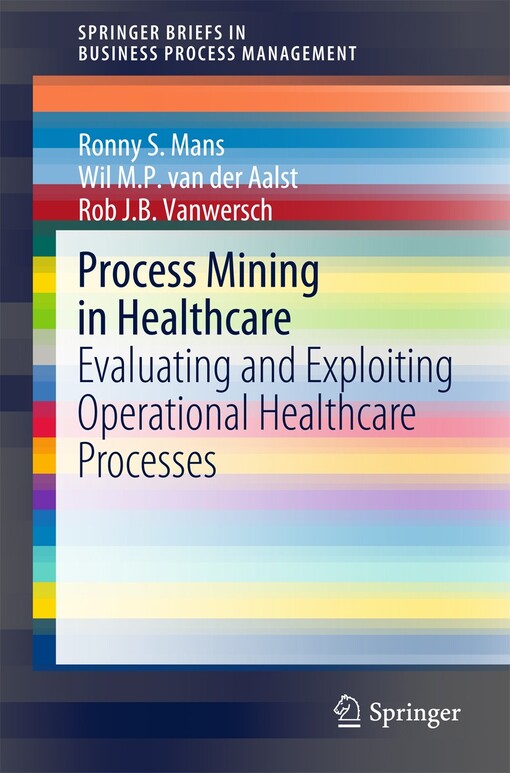 Process Mining in Healthcare : Evaluating and Exploiting Operational Healthcare Processes / by Ronny S. Mans, Wil M. P. van der Aalst, Rob J. B. Vanwersch