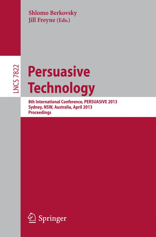 Persuasive technology : 8th international conference, PERSUASIVE 2013, Sydney, NSW, Australia, April 3-5, 2013 : proceedings / Shlomo Berkovsky, Jill Freyne (eds.)