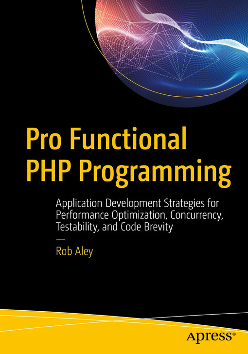 Pro Functional PHP Programming : Application Development Strategies for Performance Optimization, Concurrency, Testability, and Code Brevity / by Rob Aley